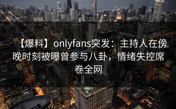 【爆料】onlyfans突发：主持人在傍晚时刻被曝曾参与八卦，情绪失控席卷全网