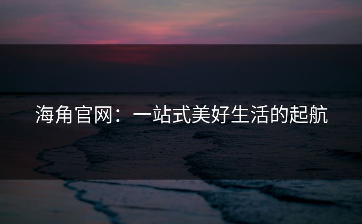 海角官网：一站式美好生活的起航