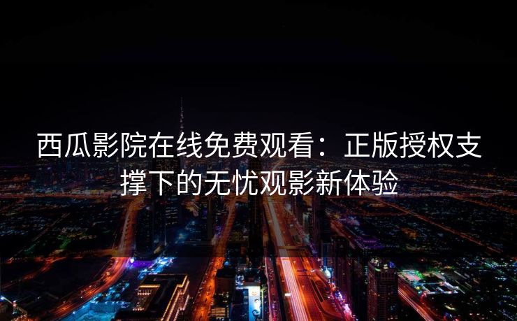 西瓜影院在线免费观看：正版授权支撑下的无忧观影新体验