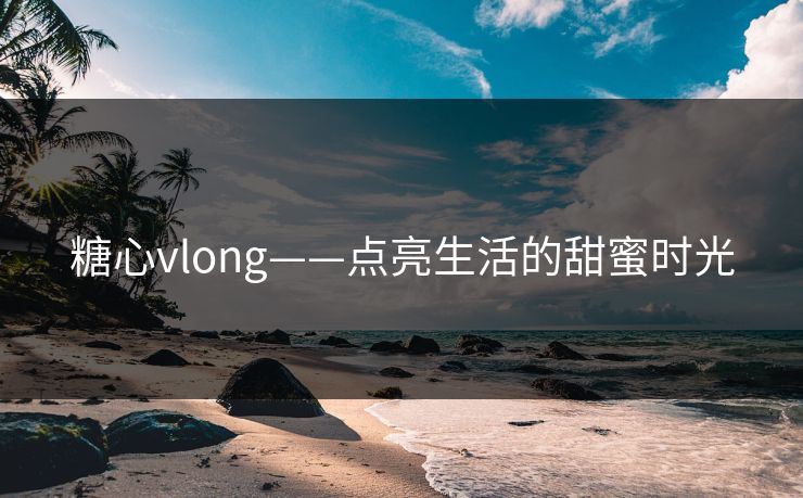 糖心vlong——点亮生活的甜蜜时光