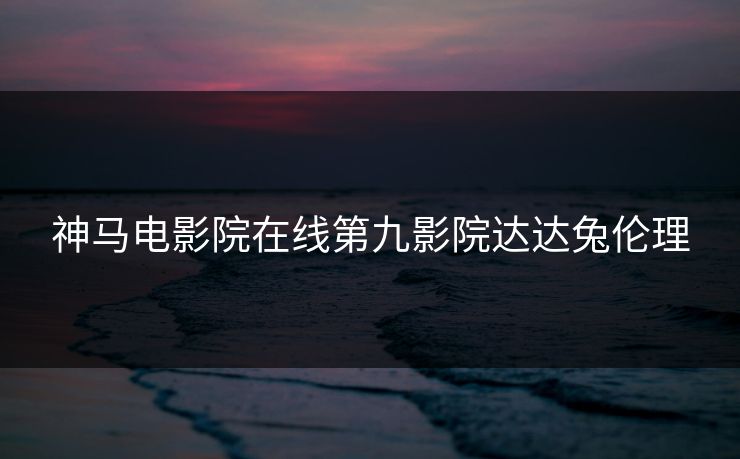 神马电影院在线第九影院达达兔伦理