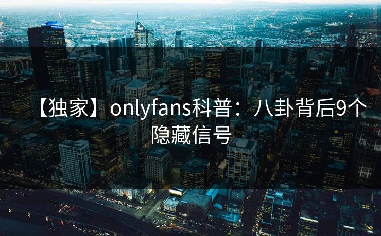 【独家】onlyfans科普：八卦背后9个隐藏信号