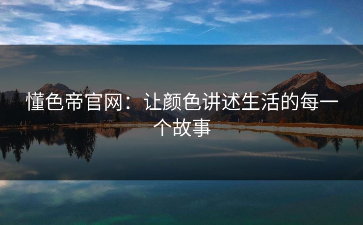 懂色帝官网:让颜色讲述生活的每一个故事 懂色帝官网:让颜色讲述生活的每一个故事
