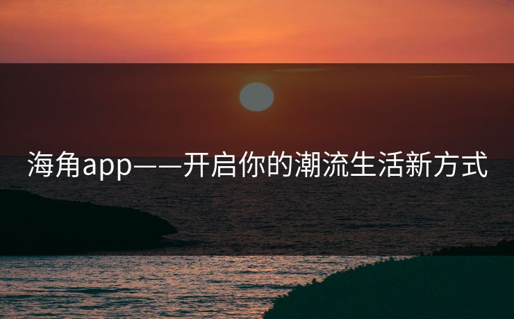 海角app——开启你的潮流生活新方式