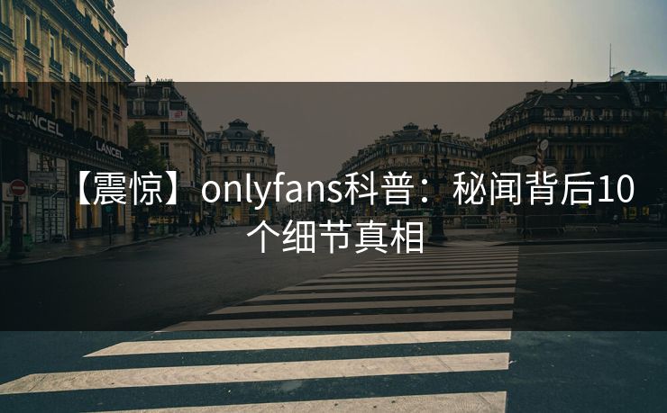 【震惊】onlyfans科普：秘闻背后10个细节真相