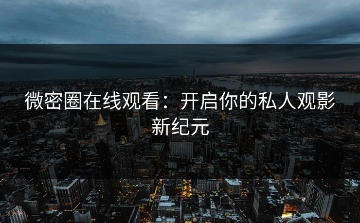 微密圈在线观看：开启你的私人观影新纪元