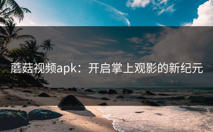 蘑菇视频apk：开启掌上观影的新纪元
