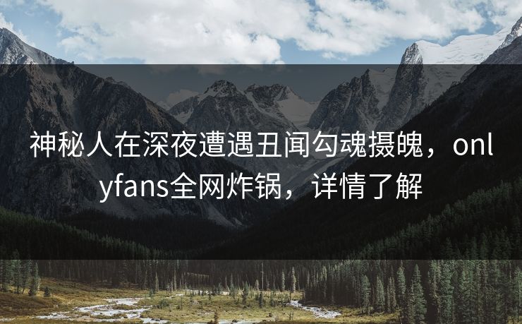 神秘人在深夜遭遇丑闻勾魂摄魄，onlyfans全网炸锅，详情了解