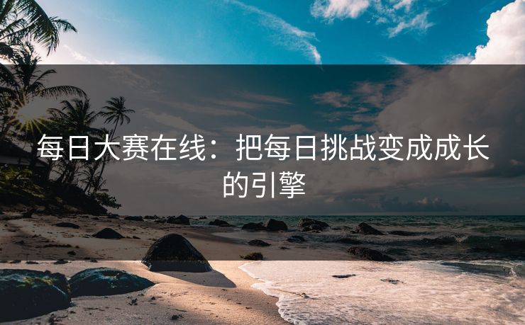 每日大赛在线：把每日挑战变成成长的引擎