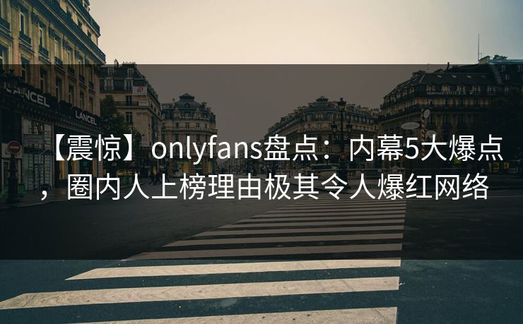 【震惊】onlyfans盘点：内幕5大爆点，圈内人上榜理由极其令人爆红网络