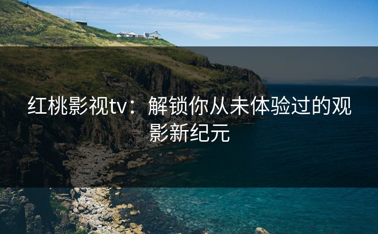 红桃影视tv：解锁你从未体验过的观影新纪元