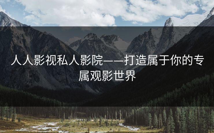 人人影视私人影院——打造属于你的专属观影世界