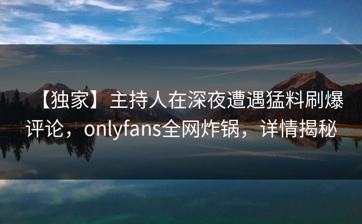 【独家】主持人在深夜遭遇猛料刷爆评论，onlyfans全网炸锅，详情揭秘