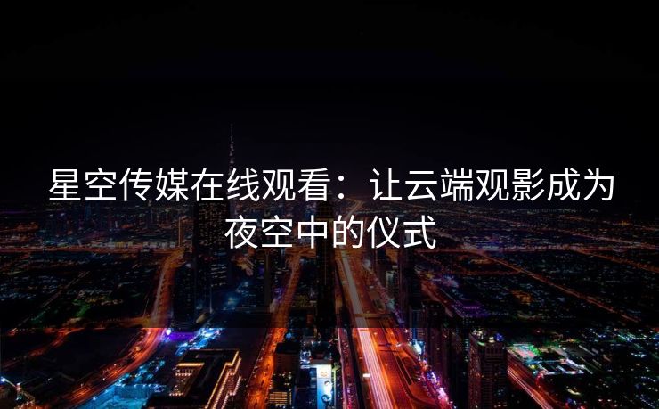 星空传媒在线观看：让云端观影成为夜空中的仪式