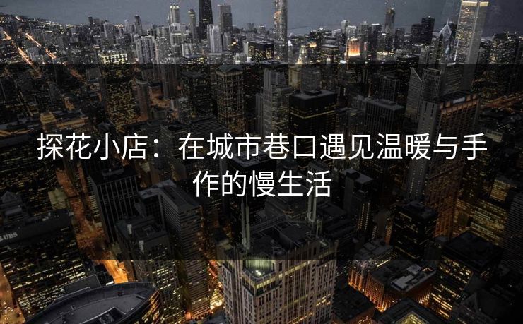 探花小店：在城市巷口遇见温暖与手作的慢生活