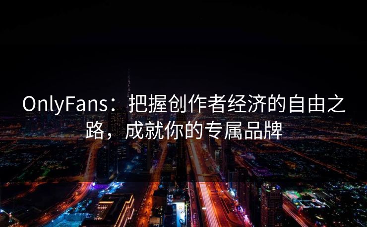 OnlyFans：把握创作者经济的自由之路，成就你的专属品牌