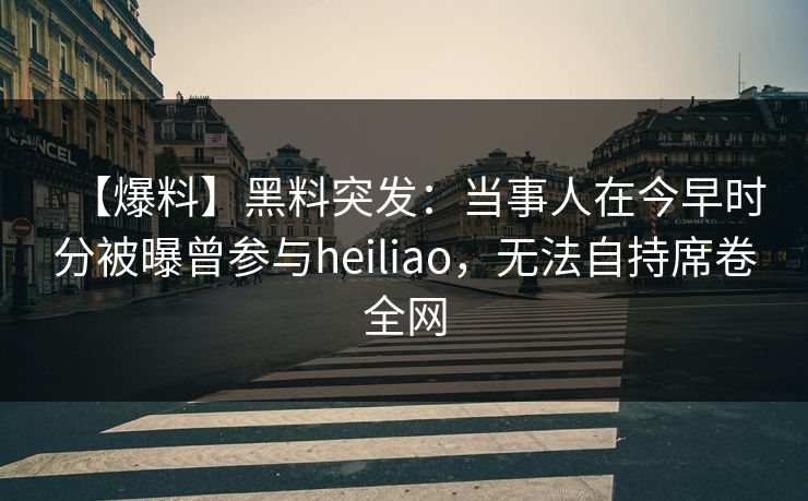 【爆料】黑料突发：当事人在今早时分被曝曾参与heiliao，无法自持席卷全网