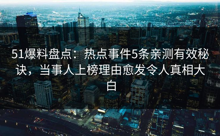 51爆料盘点：热点事件5条亲测有效秘诀，当事人上榜理由愈发令人真相大白