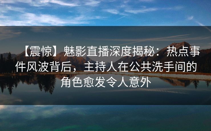 【震惊】魅影直播深度揭秘：热点事件风波背后，主持人在公共洗手间的角色愈发令人意外