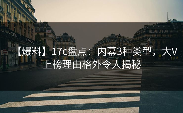 【爆料】17c盘点:内幕3种类型,大V上榜理由格外令人揭秘 【爆料】17c盘点:内幕3种类型,大V上榜理由格外令人揭秘