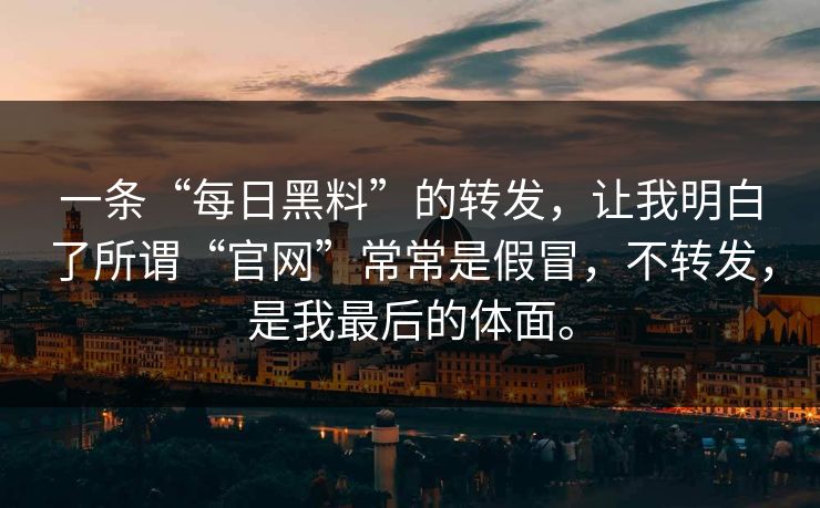一条“每日黑料”的转发，让我明白了所谓“官网”常常是假冒，不转发，是我最后的体面。