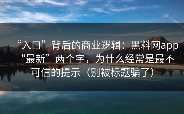 “入口”背后的商业逻辑：黑料网app“最新”两个字，为什么经常是最不可信的提示（别被标题骗了）