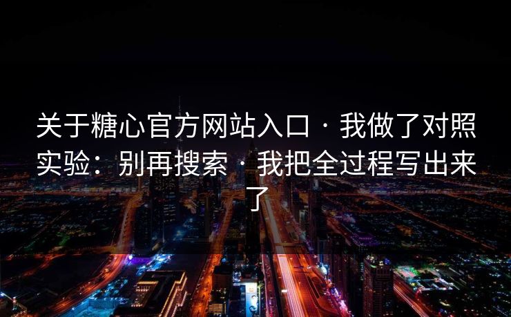 关于糖心官方网站入口 · 我做了对照实验：别再搜索 · 我把全过程写出来了
