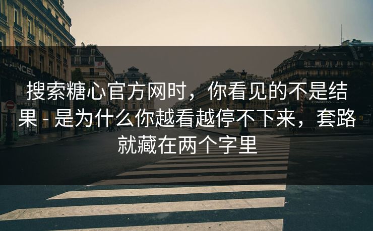 搜索糖心官方网时，你看见的不是结果 - 是为什么你越看越停不下来，套路就藏在两个字里