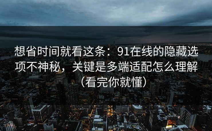 想省时间就看这条：91在线的隐藏选项不神秘，关键是多端适配怎么理解（看完你就懂）