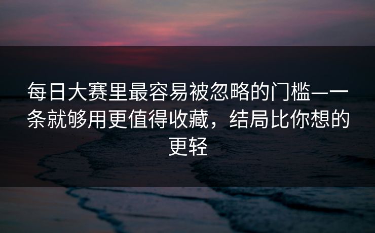 每日大赛里最容易被忽略的门槛—一条就够用更值得收藏，结局比你想的更轻
