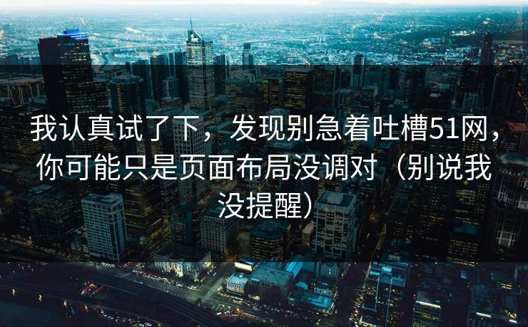 我认真试了下，发现别急着吐槽51网，你可能只是页面布局没调对（别说我没提醒）