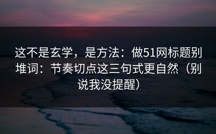 这不是玄学，是方法：做51网标题别堆词：节奏切点这三句式更自然（别说我没提醒）