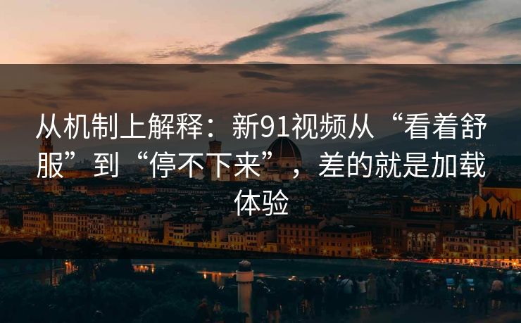 从机制上解释：新91视频从“看着舒服”到“停不下来”，差的就是加载体验