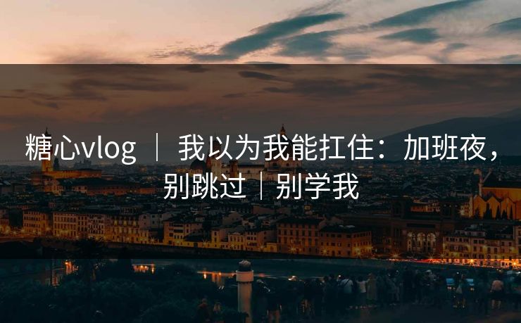 糖心vlog ｜ 我以为我能扛住：加班夜，别跳过｜别学我