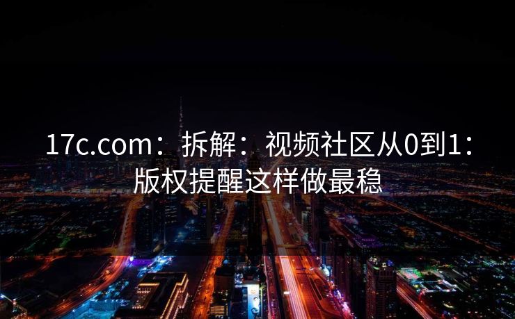 17c.com：拆解：视频社区从0到1：版权提醒这样做最稳