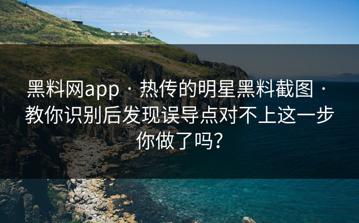 黑料网app · 热传的明星黑料截图 · 教你识别后发现误导点对不上这一步你做了吗？